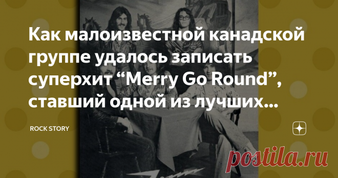 Как малоизвестной канадской группе удалось записать суперхит “Merry Go Round”, ставший одной из лучших песен 1970-х Сегодня мы расскажем о коллективе, чья история может претендовать на сказочный или даже фантастический роман. Эта история, которую хочется рассказать молодым группам, о том, как не нужно отчаиваться, оставаясь незамеченными почти полвека. Это та история, которая может мотивировать и дать пищу для размышления. Впрочем, это классическая история, о