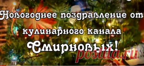 Новогоднее поздравление от нашего канала, Домашние рецепты Смирновых, нашим любимым зрителям, подписчикам, интересному и полезному сайту postila.ru!