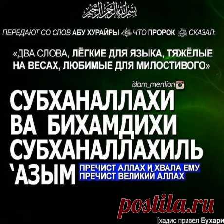 Пророк (мир ему и благословение Аллаха) сказал:

«Есть два слова, которые любит Милостивый, и они легки для языка, а на Весах они будут тяжелы. Это слова “Слава Аллаху и хвала Ему, слава Аллаху Великому!

/Субхана-Ллахи ва би- хамди-хи, субхана-Ллахи-ль-‘Азым!/”».

См. Аль-Бухари (7563) и Муслим (1925).