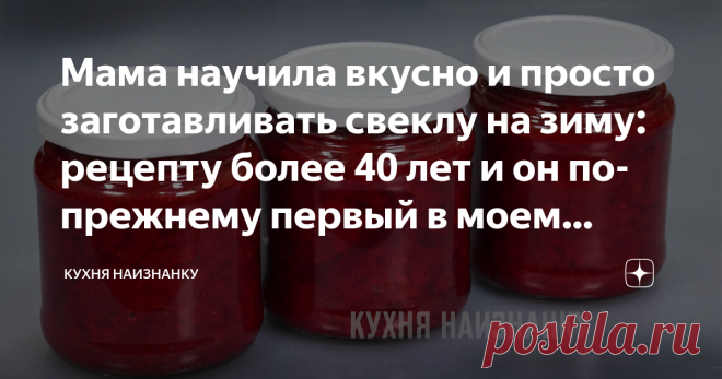 Мама научила вкусно и просто заготавливать свеклу на зиму: рецепту более 40 лет и он по-прежнему первый в моем списке заготовок Каждый год я обязательно закрываю не менее 30 баночек такой икры. И до весны редко что-то остается. Кроме того, что мы едим ее просто ложкой из банки или готовим с ней бутерброды, я использую такую икру в качестве заправки для борща. А еще частенько добавляю ее в салаты. Селедочка под шубой с такой свеклой получается особенно вкусной! Только ради ...