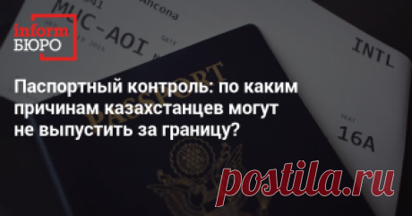 Паспортный контроль: по каким причинам казахстанцев могут не выпустить за границу? - Informburo.kz