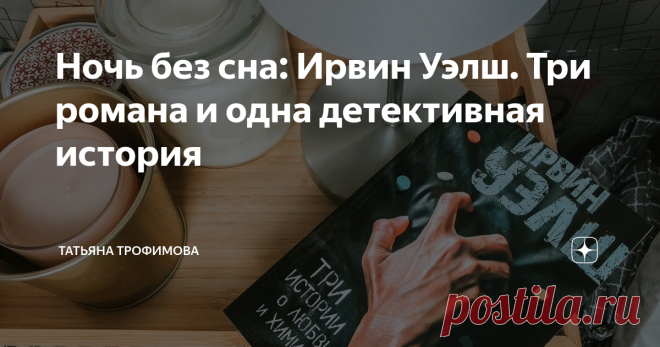 Ночь без сна: Ирвин Уэлш. Три романа и одна детективная история Помните момент, когда вы «обещаете» себе: «Ещё одна страничка и все!». А потом провал, на часах 3:17 утра, а вы жалеете только об одном, что глаза закрываются сами собой. Про такие книги и хочется рассказывать...