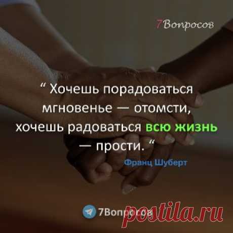 7Вопросов “ Хочешь порадоваться мгновенье — отомсти, хочешь радоваться всю жизнь — прости. “ © Франц Шуберт