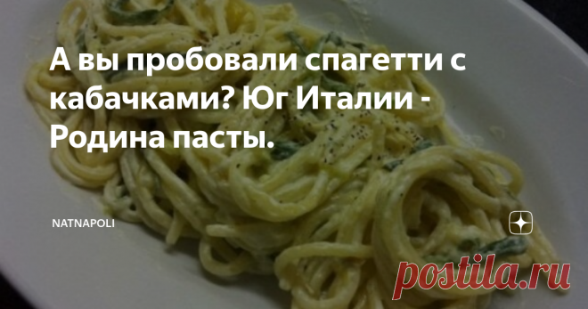 А вы пробовали спагетти с кабачками? Юг Италии - Родина пасты. В предыдущих статьях я писала, что изготовление и распространение пасты произошло на Юге Италии, объединение двух королевств Сицилии в одно единое государство Партенопе со столицей в Неаполе, продолжило распространение пасты по всей Италии.
В Неаполе пасту едят каждый день, если не на обед, то на ужин, а, особенно, если в семье есть дети, без пасты дневного рациона не может быть. И помимо