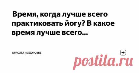 Красота и Здоровье Пост автора «Красота и Здоровье» в Дзене ✍:  Время, когда лучше всего практиковать йогу?  В какое время лучше всего заниматься йогой?