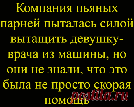 Компания пьяных парней пыталась силой вытащить девушку-врача из машины, но они не знали, что это была не просто скорая помощь
 Дело было в ночь с субботы на воскресенье в одном провинциальном городке. Около ночной палатки остановилась машина, водитель которой вышел за сигаретами. В кабине осталась молодая симпатичная девушка-врач в белом халате.   В это же время к палатке (очевидно, для...
Читай дальше на сайте. Жми подробнее ➡