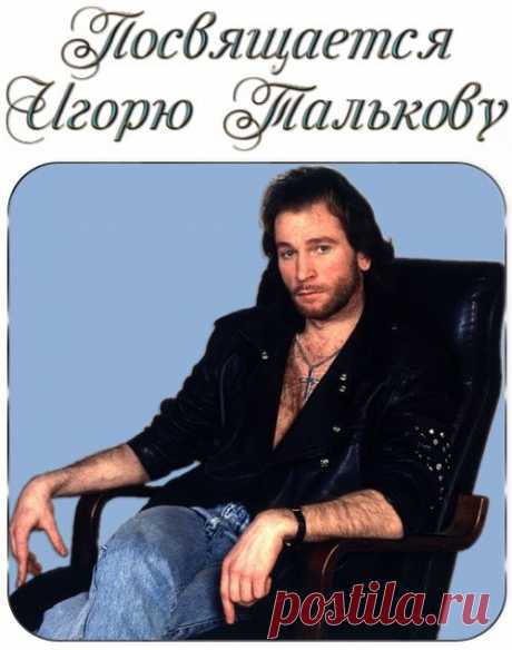 Посвящается Игорю Талькову.