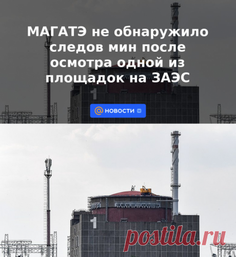МАГАТЭ не обнаружило следов мин после осмотра одной из площадок на ЗАЭС | 7 июля 2023 - Новости Mail.ru