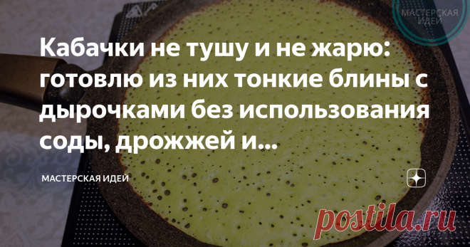 Кабачки не тушу и не жарю: готовлю из них тонкие блины с дырочками без использования соды, дрожжей и разрыхлителя И завтрак вкусный и лишнюю посуду мыть не надо, трачу не более 30 минут, а получается очень вкусно