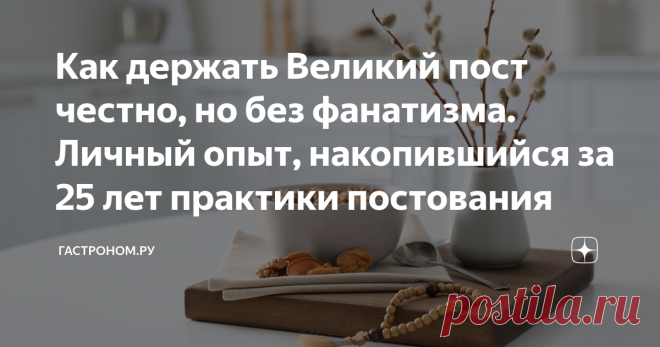 Как держать Великий пост честно, но без фанатизма. Личный опыт, накопившийся за 25 лет практики постования Статья автора «ГАСТРОНОМ.РУ» в Дзене ✍:  Пост – это аскетическая практика, её цель – умножение любви, приближение к Богу, за счёт концентрации на духовной жизни.