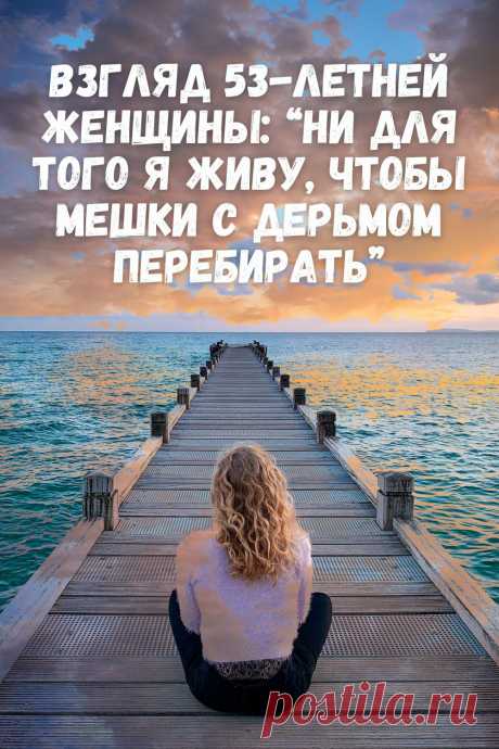 Взгляд 53-летней женщины: «Ни для того я живу, чтобы мешки с дерьмом перебирать. Точка.»