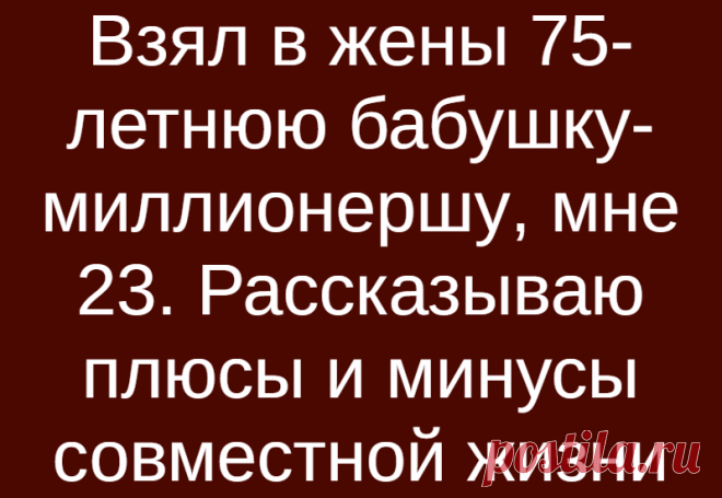 Взял в жены 75-летнюю бабушку-миллионершу, мне 23. Рассказываю плюсы и минусы совместной жизни
Я бы не сказал, что у меня прям очень много друзей и знакомых, но так то не мало. И среди них есть несколько человек, которые выделяются своими особенностями. Так например, есть одна необычная пара. Дело в том, что есть у меня друг детства. Человек сам по себе очень хороший, но есть у него одна слабость. […]
Читай дальше на сайте. Жми подробнее ➡