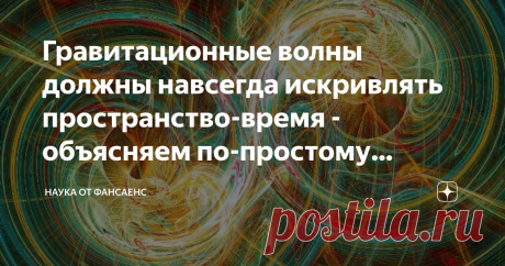 Гравитационные волны должны навсегда искривлять пространство-время - объясняем по-простому (насколько возможно) Эффект гравитационной памяти предсказывает, что прошедшая гравитационная волна должна навсегда изменять структуру пространства-времени. Физики связывают этот феномен с фундаментальными космическими симметриями и рассматривают его как потенциальное решение парадокса исчезновения информации в черных дырах. В 2016 году ученые впервые в истории засекли гравитационные...