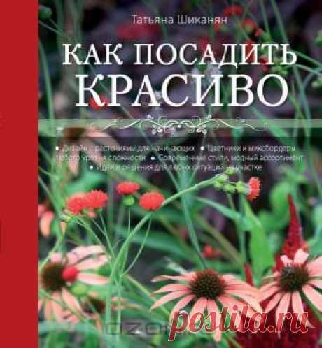 &quot;Как посадить красиво. Дизайн с растениями для начинающих&quot; Как научиться самостоятельно составлять красивые композиции из садовых растений? Известный ландшафтный дизайнер Татьяна Шиканян в своей новой книге предлагает оригинальные решения и идеи для цветников и миксбордеров современного малого сада - все композиции составлены с учетом климатической устойчивости растений, выбора наиболее привлекательного и нового ассортимента садовых культур, модных тенденций в ландшафтном дизайне.