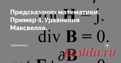 Предсказания математики. Пример 4. Уравнения Максвелла.  В этой статье мы рассмотрим какие предсказания вытекают из уравнений Максвелла. Вот что по этому поводу думает и рассказывает Алексей Семихатов. ”Люди, типа Кулона, Эрстеда, Ампера и Фарадея постепенно за несколько десятилетий собрали данные об электрических явлениях, о магнитных явлениях, сформулировали законы, в которых создается магнитное поле, поняли, что одно из этих полей может определенным образом влиять на др...