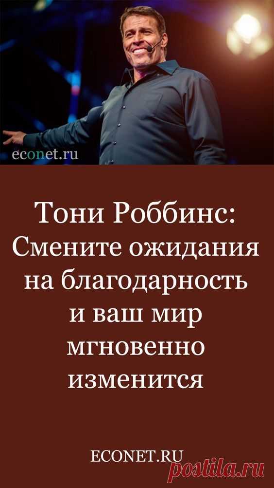 Тони Роббинс: Смените ожидания на благодарность и ваш мир мгновенно изменится

Энтони Роббинс является признанным авторитетом в психологии лидерства, переговорах, организационных изменениях. Это человек, который максимально реализовал все свои лучшие качества и преодолел все ограничения — начиная от бедности, в которой он вырос, заканчивая опухолью в мозге, связанной с неконтролируемым гормоном роста, из