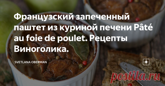 Французский запеченный паштет из куриной печени Pâté au foie de poulet. Рецепты Виноголика. Французский запеченный паштет, рецепт
Тосканский паштет так понравился моим близким, что я решила не останавливаться, а попробовать различные вариации приготовления этого мясного лакомства.
И вот, новый кулинарный эксперимент, который привел меня в восторг - Французский паштет из куриной печени, который надо запекать в духовке. Технология и список ингредиентов отличается от итальянской версии,