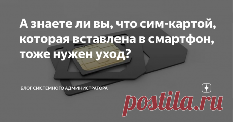 А знаете ли вы, что сим-картой, которая вставлена в смартфон, тоже нужен уход? Статья автора «Блог системного администратора» в Дзене ✍: Недавно ко мне в гости приходил приятель, который очень далек от компьютеров и смартфонов.