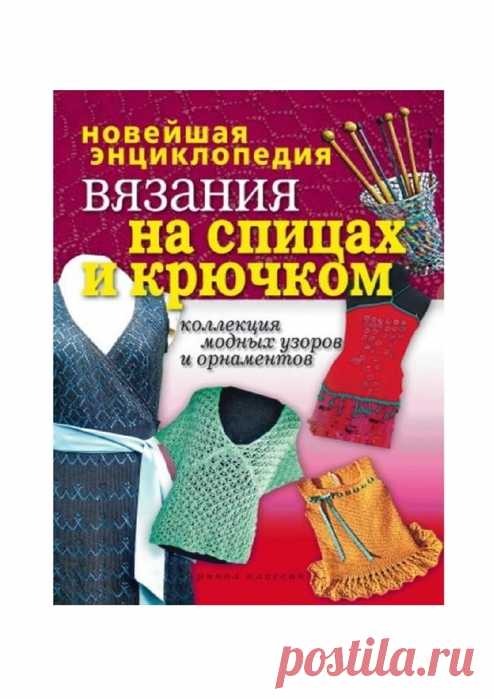 НОВЕЙШАЯ ЭНЦИКЛОПЕДИЯ ВЯЗАНИЯ НА СПИЦАХ И КРЮЧКОМ. КОЛЛЕКЦИЯ МОДНЫХ УЗОРОВ И ОРНАМЕНТОВ