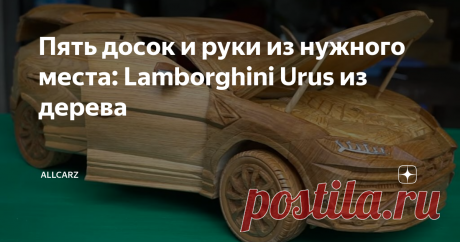 Пять досок и руки из нужного места: Lamborghini Urus из дерева