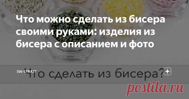 Что можно сделать из бисера своими руками: изделия из бисера с описанием и фото Статья автора «SW-STRAZY» в Дзене ✍: Что сделать из бисера? ⚪ Статья про изготовления поделок из бисера для начинающих ✅ описание схем плетения, украшение одежды: фото идей и советы!