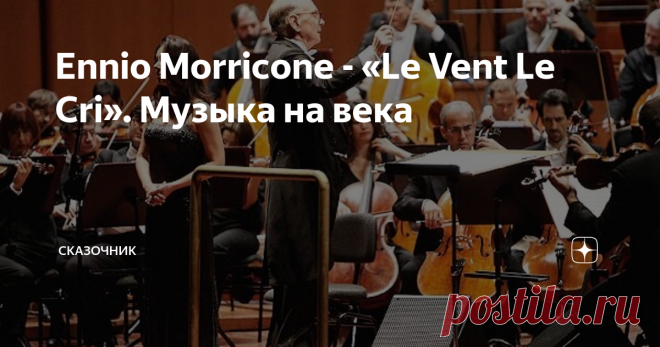 Ennio Morricone - «Le Vent Le Cri». Музыка на века Прошлый век одарил нас большим количеством великолепных музыкантов и композиторов. Были среди них и такие, кого слушатель уже при жизни называл 