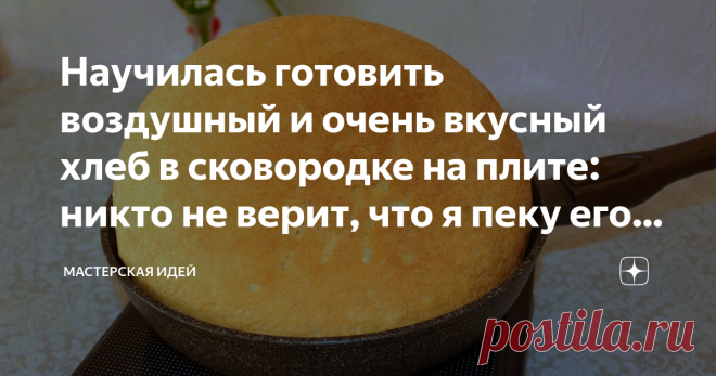 Научилась готовить воздушный и очень вкусный хлеб в сковородке на плите: никто не верит, что я пеку его не в духовке Очень простой рецепт