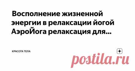 Красота тела Пост автора «Красота тела» в Дзене ✍: Восполнение жизненной энергии в релаксации йогой  АэроЙога релаксация для восстановления жизненной энергии.