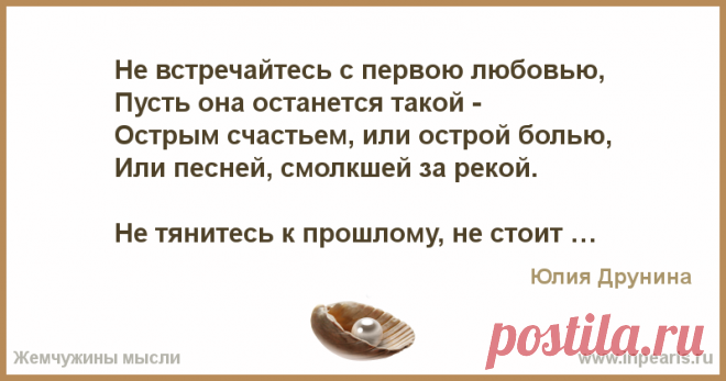 Не встречайтесь с первою любовью,
Пусть она останется такой -
Острым счастьем, или острой болью,
Или песней, смолкшей за рекой.
 
Не тянитесь к п...