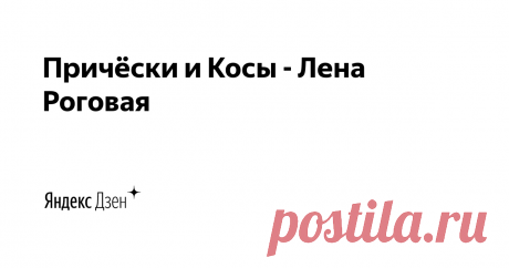 Причёски и Косы - Лена Роговая | Яндекс Дзен Авторские идеи и технологии. 
Видео-уроки по причёскам и косам.