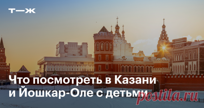 Что посмотреть в Казани и Йошкар-Оле с детьми Что посмотреть и сколько все стоит