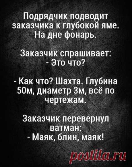 Подрядчик подводит заказчика к глубокой яме. На дне фонарь. Заказчик спрашивает: - Это что? - Как что? Шахта. Глубина 50м, диаметр 3м, всё по чертежам. Заказчик перевернул ватман: - Маяк, блин, маяк! - маяк, приколы про работу, чертёж