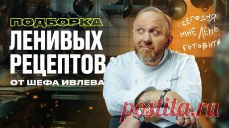 ПОДБОРКА ЛЕНИВЫХ РЕЦЕПТОВ ОТ ШЕФА ИВЛЕВА | IVLEV CHEF | Дзен