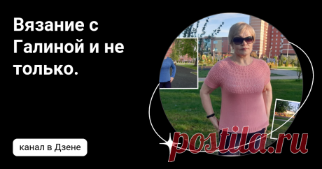 Вязание с Галиной и не только. | Дзен