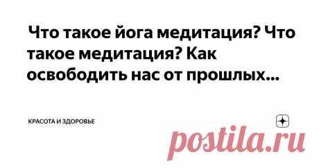 Красота и Здоровье Пост автора «Красота и Здоровье» в Дзене ✍:  Что такое йога медитация?  Что такое медитация? Как освободить нас от прошлых тенденций?  Существуют разные определения медитации.