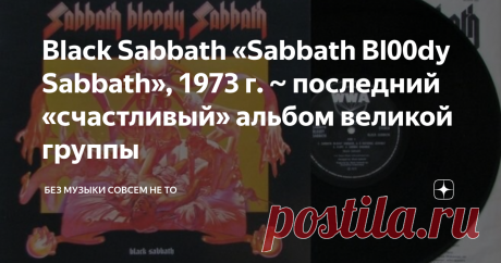 Black Sabbath «Sabbath Bl00dy Sabbath», 1973 г. ~ последний «счастливый» альбом великой группы В 1973-м году музыканты группы Black Sabbath записали и выпустили очередной свой альбом. Это была последняя работа группы, на которой Оззи, Тони, Гизер и Билл выступили как единый счастливый творческий коллектив. А дальше все пошло вразнос, и следующие три произведения группы, хотя были и не хуже, но в чартах стали очень сильно проседать. Дорогие друзья мои читатели! Название аль...