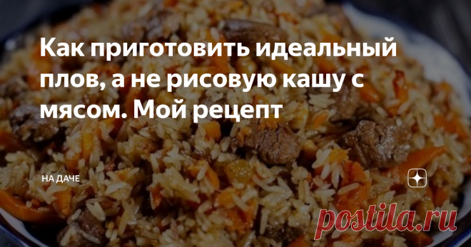 Как приготовить идеальный плов, а не рисовую кашу с мясом. Мой рецепт В чем секрет идеального плова? Этим вопросом я задавалась каждый раз, когда, возлагая надежды на очередной рецепт изумительного плова, в тоге получала обычную рисовую кашу с мясом. Признаться, и такое блюдо мы охотно съедали, но мне, все-таки, хотелось «добить» рецепт до победного конца.
И, по счастливой случайности, мне удалось побывать на празднике в уютном ресторанчике, где для гостей основным