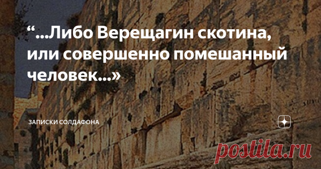 “...Либо Верещагин скотина, или совершенно помешанный человек...» Добрый день, друзья!
Сегодня я хочу рассказать вам о человеке, который воплотил в себе все черты, присущие русскому характеру: талант, гордость, честность, бесстрашие, мужество, готовность к самопожертвованию, презрение титулов и наград, сердечность и милосердие.
Поверьте, мне очень, очень и очень сложно описывать жизнь этого величайшего русского человека, воина и художника. Настолько насыщенной