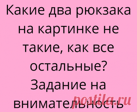 Какие два рюкзака на картинке не такие, как все остальные? Задание на внимательность
Здравствуйте, дорогие друзья! Спешу сообщить, что на нашем канале уже более 5.000 подписчиков! Это очень круто и здорово! Большое спасибо всем, кто подписан, читает и ставит лайк! А в этой статье мы снова будем искать отличия и тренировать внимательность. Можете поставить лайк прямо сейчас, так Вы очень хорошо поможете развитию канала! На картинке нарисованы рюкзаки […]
Читай дальше на сайте. Жми подробнее ➡