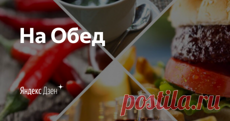 На Обед | Яндекс Дзен Мой канал На Обед о еде, где в большинстве своем, будут простые и не сложные рецепты, и иногда что-то по-настоящему изысканное