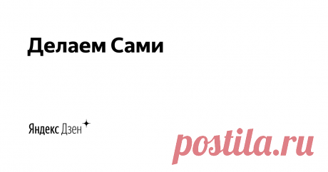 Делаем Сами | Яндекс Дзен Интересные видео про рукоделие, готовку, подарки. Делюсь своими мастер-классами и идеями!