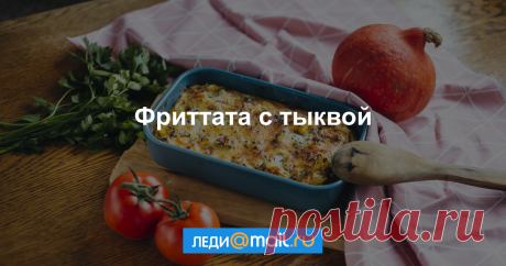 Фриттата с тыквой - пошаговый рецепт с фото - как приготовить, ингредиенты, состав, время приготовления - Леди Mail.Ru