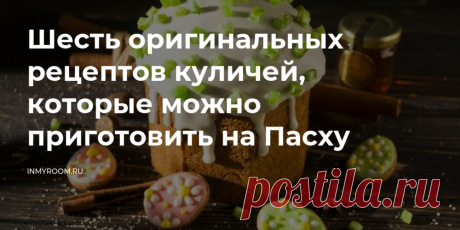 Шесть оригинальных рецептов куличей, которые можно приготовить на Пасху