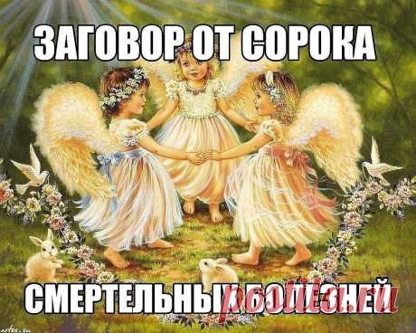 Заговор от сорока смертельных болезней: Читают на убыльную луну громко, 
чётко, не на что не отвлекаясь и не сбиваясь. (этот заговор помогает при
 любых тяжёлых заболеваниях) " Ангелы небесные, ангелы святые, возьмите и
 отнесите Господу Богу, Иисусу Христу, все мои слова, всю мою просьбу. 
Во имя Отца и Сына и Святого Духа. Аминь.Люди болеют, люди страдают, 
люди умирают, кто эти болезни считал, кто эти болезни на людей нагонял? 
Встаньте, хворобы, встряхнитесь, ступайте ...