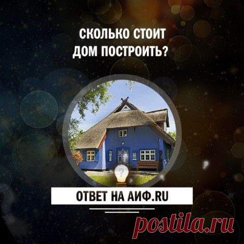 Сколько стоит дом построить? Первые шаги и подводные камни | Полезные инструкции от aif.ru