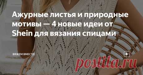 Ажурные листья и природные мотивы — 4 новые идеи от Shein для вязания спицами Статья автора «Вяжем вместе! » в Дзене ✍: Приветствую всех подписчиков и заглянувших на старичку читателей! Ждёте весеннее тепло?