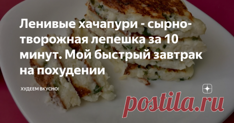 Ленивые хачапури - сырно-творожная лепешка за 10 минут.