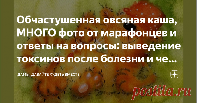 Обчастушенная овсяная каша, МНОГО фото от марафонцев и ответы на вопросы: выведение токсинов после болезни и чем заменить цикорий Доброго дня всем! Очень мне нравятся рыжие коты! А эта картинка в особенности! Котишка на ней самый хитрый на свете, озорной и лежебокистый! Очень он подходит под настроение для частушек от Флоры-Ларисы про овсяную кашу: 1. Пропускала завтрак раньше И не ела ни шиша! А теперь с утра пораньше Каши требует душа! 2. Без овсянки, что за дело? Плохо ...