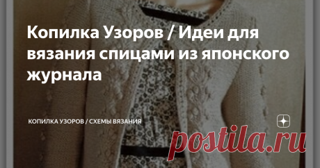 Копилка Узоров / Идеи для вязания спицами из японского журнала Гуляя по интернету в поисках интересных узоров, случайно набрела на один из японских, открытых журналов. Обычно, дают только фото и ссылку на покупку.
Сразу хочу предупредить, чтобы не было лишних ожиданий и возмущений. Схемы к моделям я не составляла, по техническим причинам, поэтому опубликую такими, какими их нашла.
Теперь немного о моделях.
.
