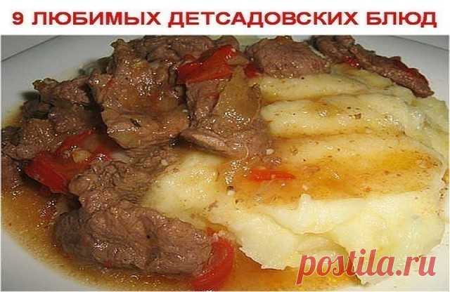 9 ЛЮБИМЫХ ДЕТСАДОВСКИХ БЛЮД
1. Творожная запеканка 
2. Омлет 
3. Картофельная запеканка с мясом 
4. Гуляш с подливкой 
5. Тефтели в соусе 
6. Рыбная запеканка 
7. Суфле печёночное 
8. Ленивые голубцы 
9. Картошка, тушенная с мясом 

Ленивые голубцы 

Ингредиенты: капуста 200 г лук 1 шт круглый рис 1/2 стакана вареное мясо 200 г растительное масло 1 ст ложка соль 
Рис замочить в теплой воде на 15-20 минут. Лук пассеровать до прозрачности. Добавить порезанную капусту и тушит...